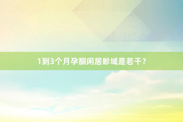 1到3个月孕酮闲居畛域是若干？