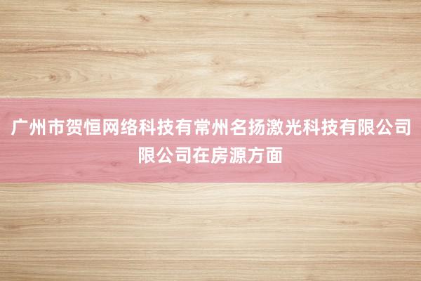 广州市贺恒网络科技有常州名扬激光科技有限公司限公司在房源方面
