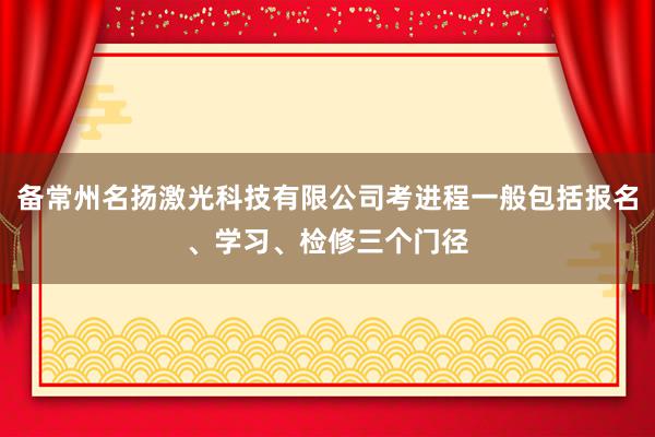 备常州名扬激光科技有限公司考进程一般包括报名、学习、检修三个门径